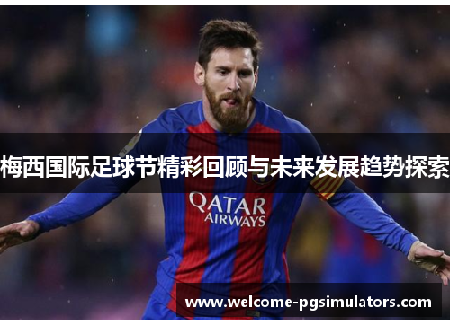 梅西国际足球节精彩回顾与未来发展趋势探索 梅西国际足球节精彩回顾与未来发展趋势探索