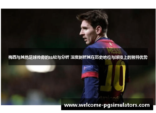 梅西与其他足球传奇的比较与分析 深度剖析其在历史地位与球技上的独特优势