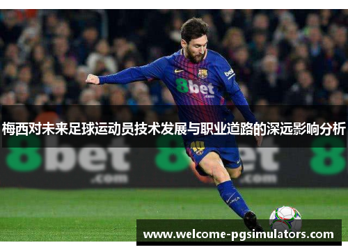 梅西对未来足球运动员技术发展与职业道路的深远影响分析 梅西对未来足球运动员技术发展与职业道路的深远影响分析