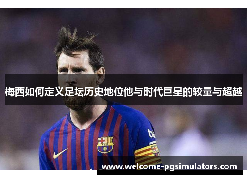 梅西如何定义足坛历史地位他与时代巨星的较量与超越