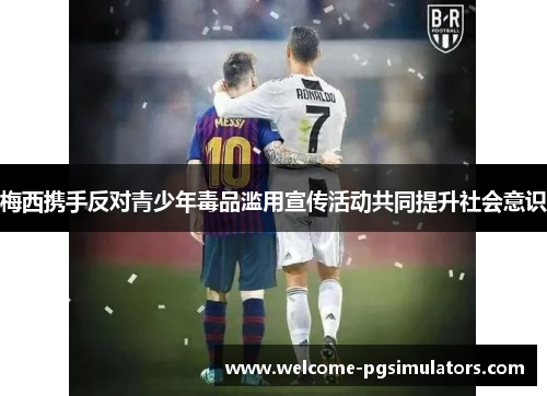 梅西携手反对青少年毒品滥用宣传活动共同提升社会意识 梅西携手反对青少年毒品滥用宣传活动共同提升社会意识