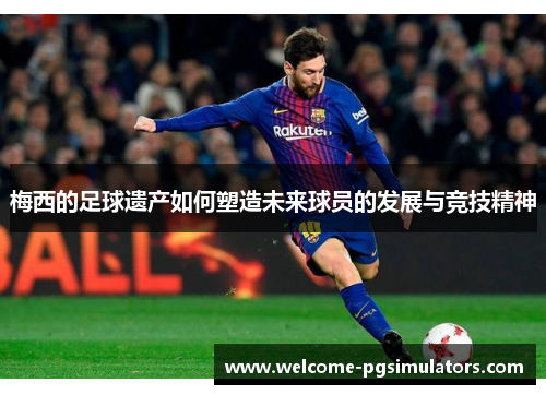 梅西的足球遗产如何塑造未来球员的发展与竞技精神