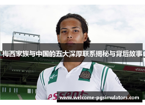 梅西家族与中国的五大深厚联系揭秘与背后故事