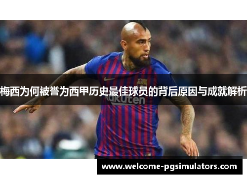 梅西为何被誉为西甲历史最佳球员的背后原因与成就解析 梅西为何被誉为西甲历史最佳球员的背后原因与成就解析