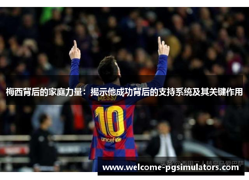 梅西背后的家庭力量:揭示他成功背后的支持系统及其关键作用 梅西背后的家庭力量:揭示他成功背后的支持系统及其关键作用
