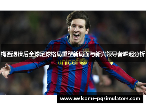 梅西退役后全球足球格局重塑新局面与新兴领导者崛起分析