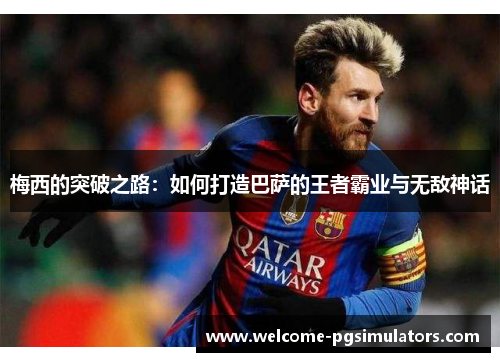 梅西的突破之路:如何打造巴萨的王者霸业与无敌神话 梅西的突破之路:如何打造巴萨的王者霸业与无敌神话