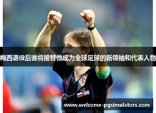 梅西退役后谁将接替他成为全球足球的新领袖和代表人物 梅西退役后谁将接替他成为全球足球的新领袖和代表人物
