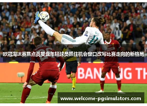 欧冠淘汰赛焦点战复盘年轻球员抓住机会窗口改写比赛走向的新格局