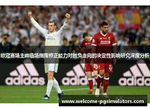 欧冠赛场主帅临场指挥修正能力对胜负走向的决定性影响研究深度分析