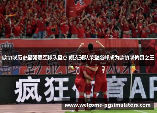 欧协联历史最强冠军球队盘点 哪支球队荣登巅峰成为欧协联传奇之王