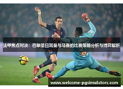 法甲焦点对决：巴黎圣日耳曼与马赛的比赛策略分析与博弈解析