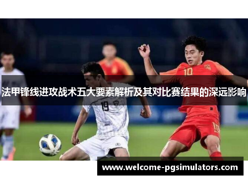 法甲锋线进攻战术五大要素解析及其对比赛结果的深远影响