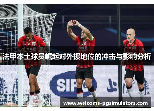 法甲本土球员崛起对外援地位的冲击与影响分析