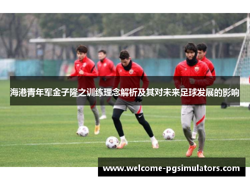 海港青年军金子隆之训练理念解析及其对未来足球发展的影响