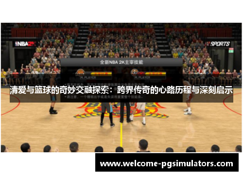 清爱与篮球的奇妙交融探索:跨界传奇的心路历程与深刻启示 清爱与篮球的奇妙交融探索:跨界传奇的心路历程与深刻启示