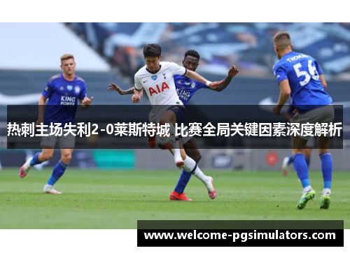 热刺主场失利2-0莱斯特城 比赛全局关键因素深度解析