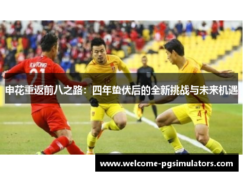 申花重返前八之路：四年蛰伏后的全新挑战与未来机遇