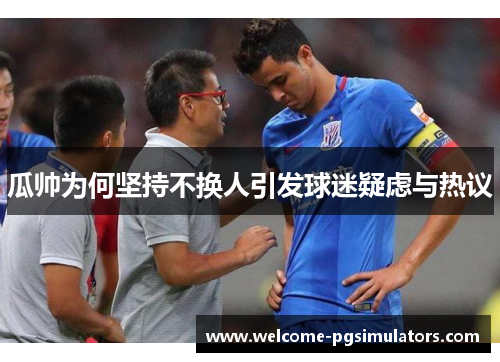 瓜帅为何坚持不换人引发球迷疑虑与热议