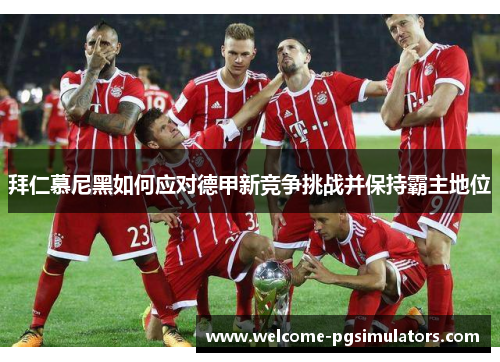 拜仁慕尼黑如何应对德甲新竞争挑战并保持霸主地位