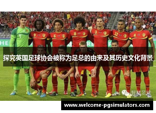 探究英国足球协会被称为足总的由来及其历史文化背景 探究英国足球协会被称为足总的由来及其历史文化背景