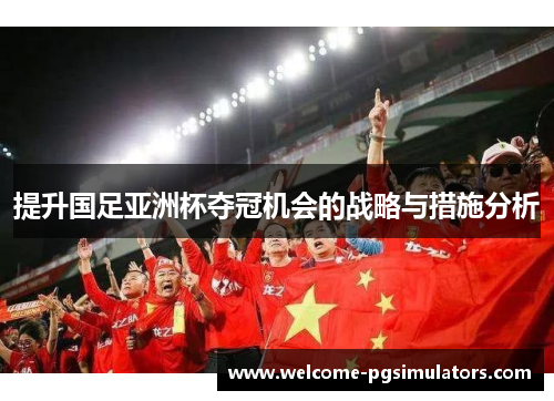 提升国足亚洲杯夺冠机会的战略与措施分析